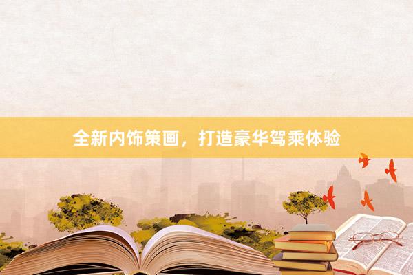 全新内饰策画，打造豪华驾乘体验