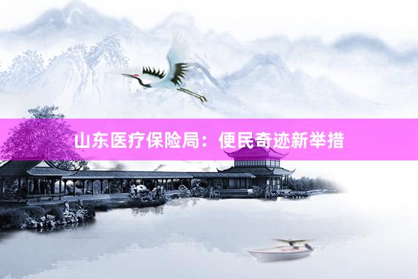 山东医疗保险局:便民奇迹新举措