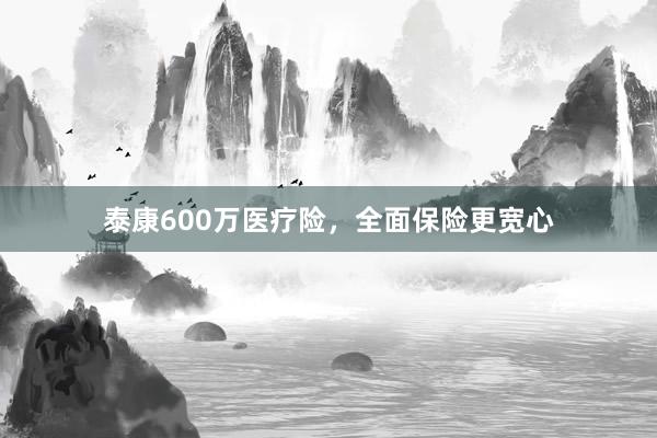 泰康600万医疗险，全面保险更宽心