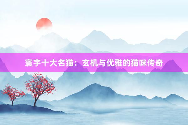 寰宇十大名猫：玄机与优雅的猫咪传奇