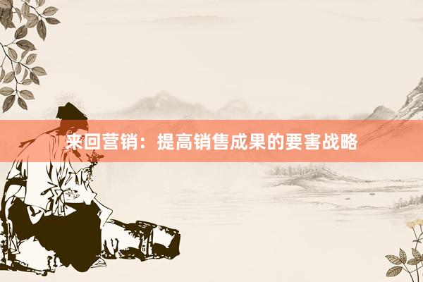来回营销：提高销售成果的要害战略