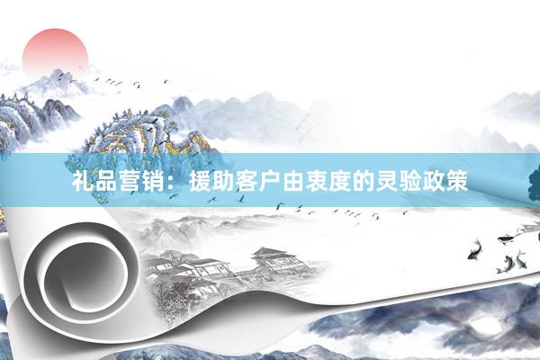 礼品营销：援助客户由衷度的灵验政策